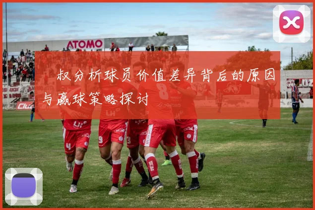 囧叔分析球员价值差异背后的原因与赢球策略探讨