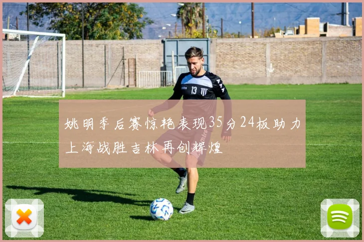 姚明季后赛惊艳表现35分24板助力上海战胜吉林再创辉煌