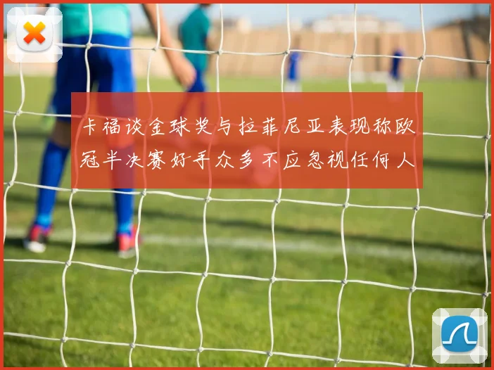 卡福谈金球奖与拉菲尼亚表现称欧冠半决赛好手众多不应忽视任何人