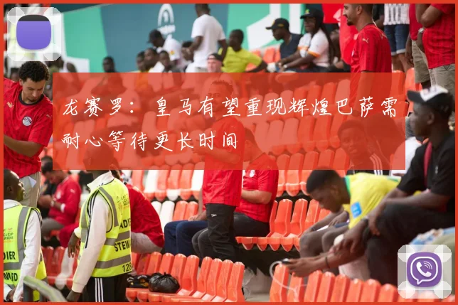 龙赛罗：皇马有望重现辉煌巴萨需耐心等待更长时间