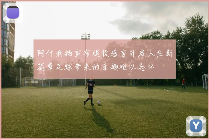 阿什利扬宣布退役感言开启人生新篇章足球带来的乐趣难以忘怀