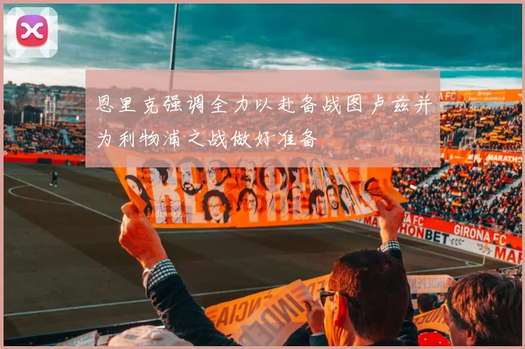 恩里克强调全力以赴备战图卢兹并为利物浦之战做好准备