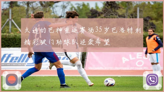 久违的巴神重返赛场35岁巴洛特利精彩破门助球队逆袭希望