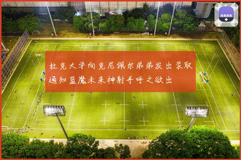 杜克大学向克尼佩尔弟弟发出录取通知蓝魔未来神射手呼之欲出
