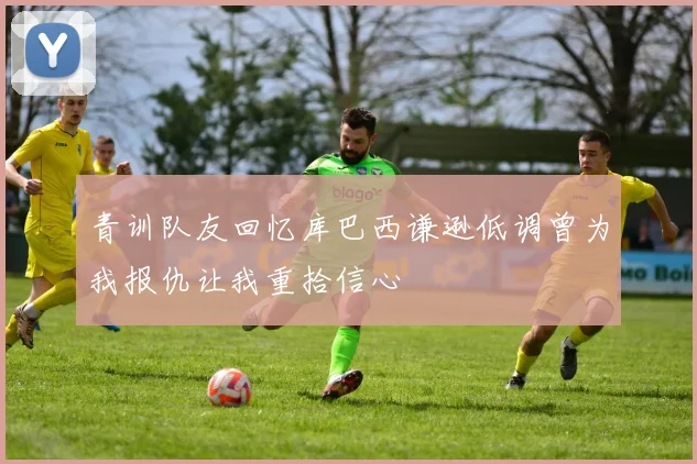 青训队友回忆库巴西谦逊低调曾为我报仇让我重拾信心