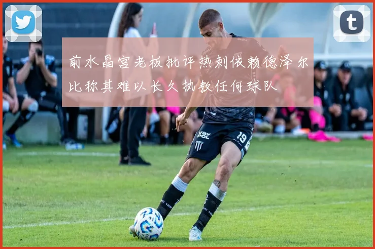 前水晶宫老板批评热刺依赖德泽尔比称其难以长久执教任何球队