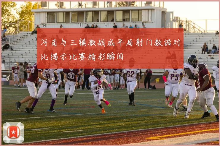 河南与三镇激战成平局射门数据对比揭示比赛精彩瞬间
