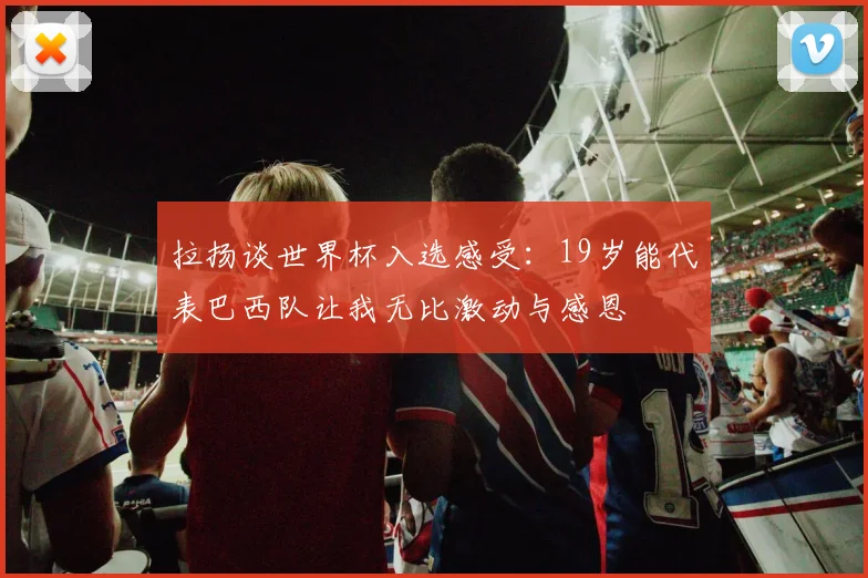 拉扬谈世界杯入选感受：19岁能代表巴西队让我无比激动与感恩