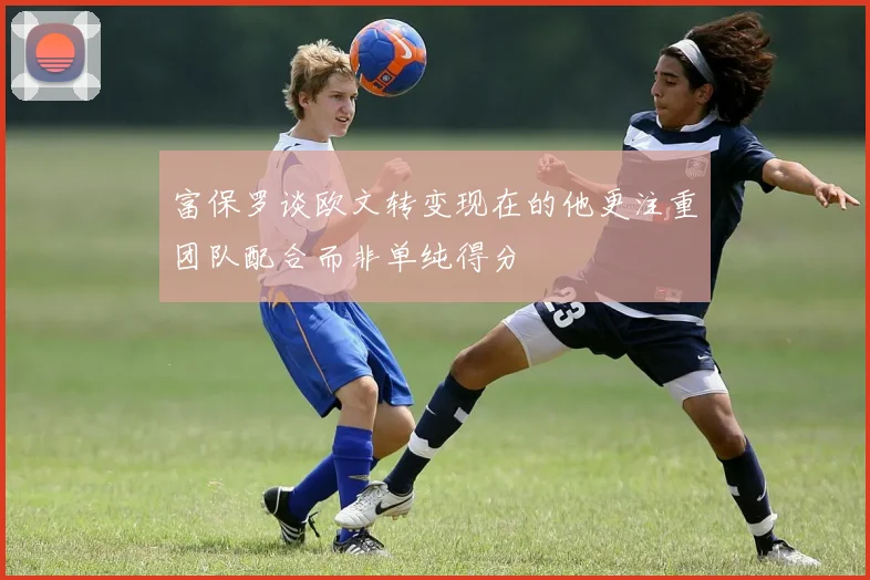 富保罗谈欧文转变现在的他更注重团队配合而非单纯得分