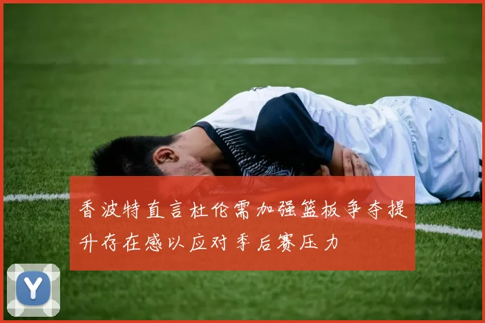 香波特直言杜伦需加强篮板争夺提升存在感以应对季后赛压力