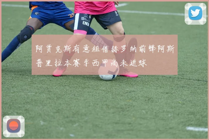 阿贾克斯有意租借赫罗纳前锋阿斯普里拉本赛季西甲尚未进球