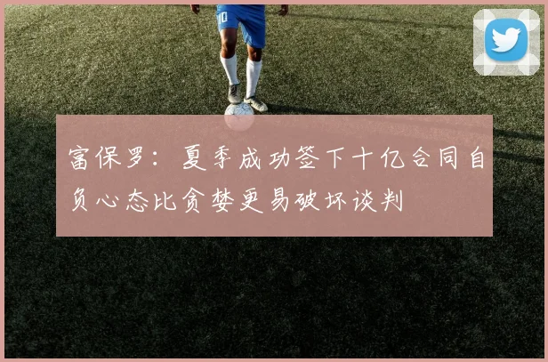 富保罗：夏季成功签下十亿合同自负心态比贪婪更易破坏谈判