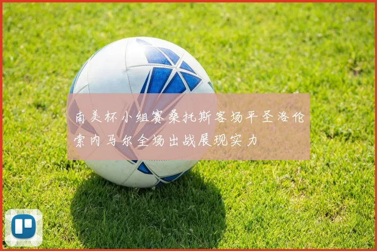 南美杯小组赛桑托斯客场平圣洛伦索内马尔全场出战展现实力
