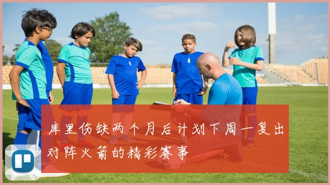 库里伤缺两个月后计划下周一复出对阵火箭的精彩赛事