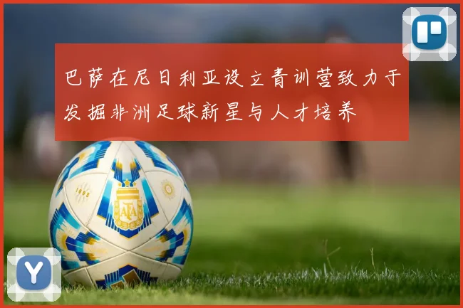 巴萨在尼日利亚设立青训营致力于发掘非洲足球新星与人才培养
