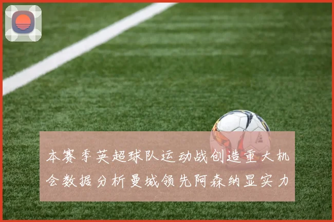 本赛季英超球队运动战创造重大机会数据分析曼城领先阿森纳显实力
