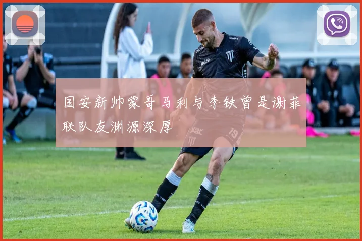 国安新帅蒙哥马利与李铁曾是谢菲联队友渊源深厚