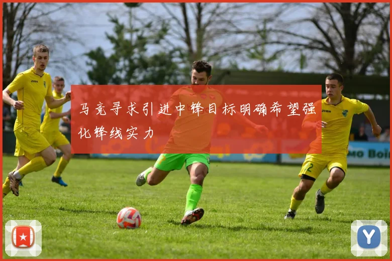 马竞寻求引进中锋目标明确希望强化锋线实力