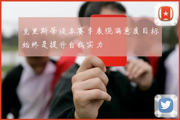 克里斯蒂谈本赛季表现满意度目标始终是提升自我实力