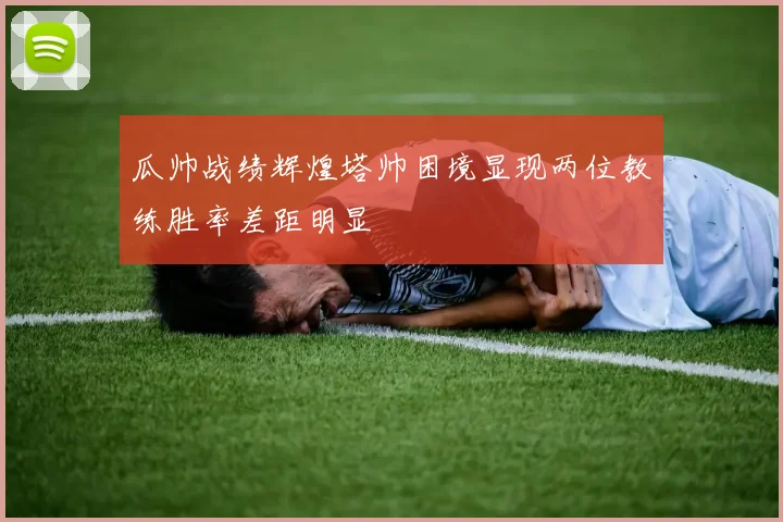 瓜帅战绩辉煌塔帅困境显现两位教练胜率差距明显