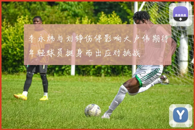李永炜与刘铮伤停影响大卢伟期待年轻球员挺身而出应对挑战