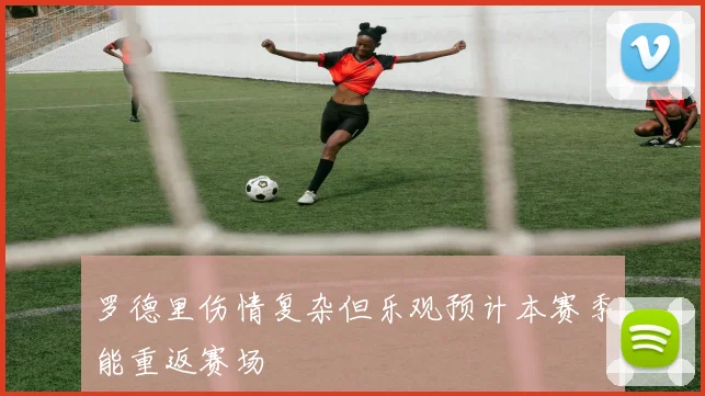 罗德里伤情复杂但乐观预计本赛季能重返赛场