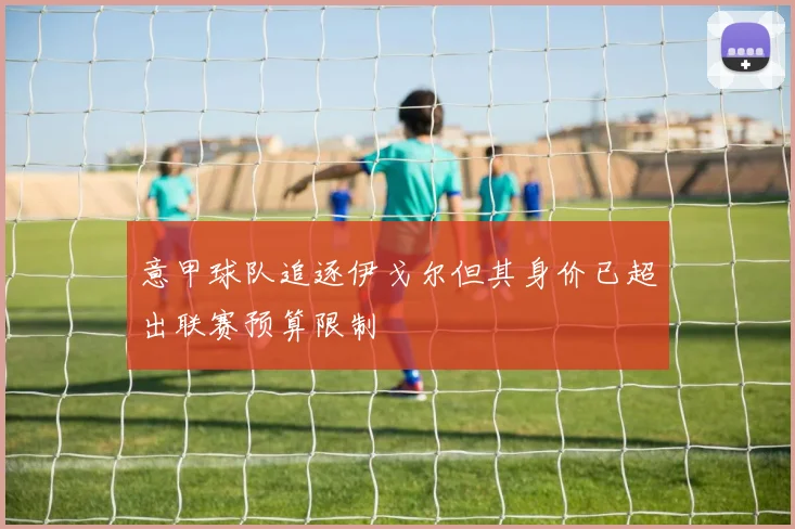 意甲球队追逐伊戈尔但其身价已超出联赛预算限制