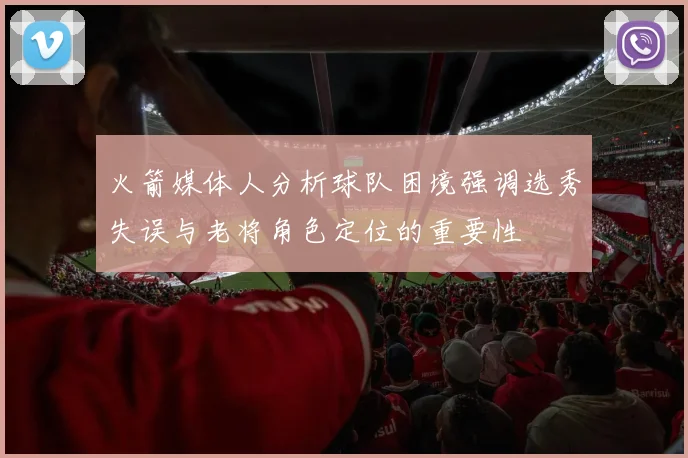 火箭媒体人分析球队困境强调选秀失误与老将角色定位的重要性