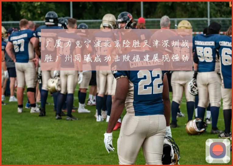 广厦力克宁波北京险胜天津深圳战胜广州同曦成功击败福建展现强劲实力