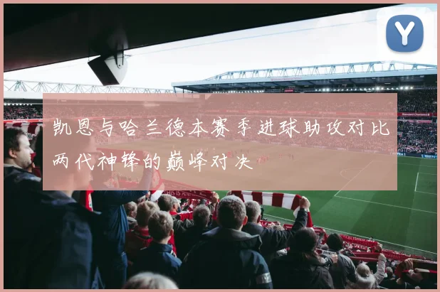 凯恩与哈兰德本赛季进球助攻对比两代神锋的巅峰对决