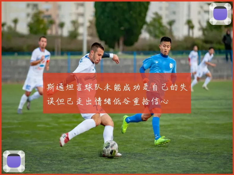 斯通坦言球队未能成功是自己的失误但已走出情绪低谷重拾信心