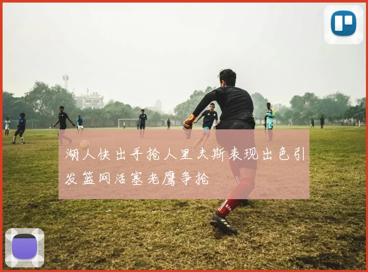 湖人快出手抢人里夫斯表现出色引发篮网活塞老鹰争抢