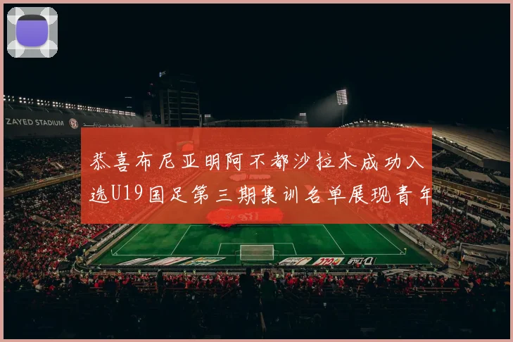 恭喜布尼亚明阿不都沙拉木成功入选U19国足第三期集训名单展现青年才俊风采