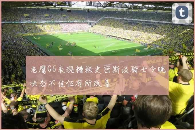 老鹰G6表现糟糕史密斯谈骑士今晚状态不佳但有所改善