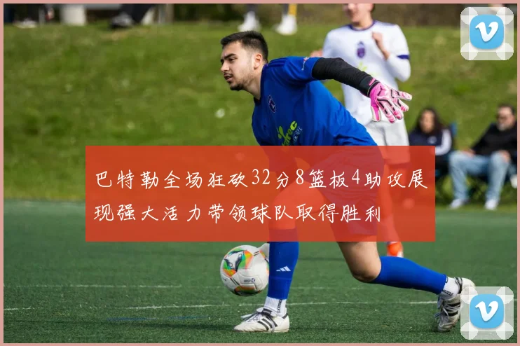 巴特勒全场狂砍32分8篮板4助攻展现强大活力带领球队取得胜利