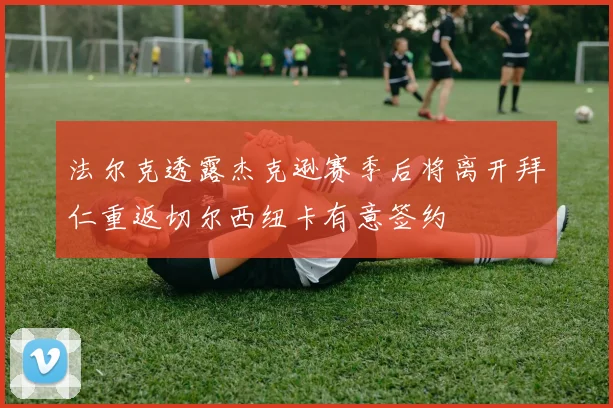 法尔克透露杰克逊赛季后将离开拜仁重返切尔西纽卡有意签约